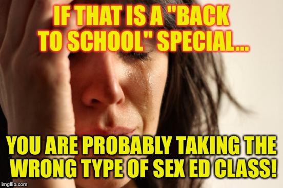 First World Problems Meme | IF THAT IS A "BACK TO SCHOOL" SPECIAL... YOU ARE PROBABLY TAKING THE WRONG TYPE OF SEX ED CLASS! | image tagged in memes,first world problems | made w/ Imgflip meme maker