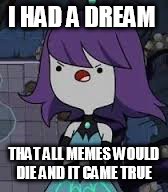 I HAD A DREAM; THAT ALL MEMES WOULD DIE AND IT CAME TRUE | image tagged in memes | made w/ Imgflip meme maker