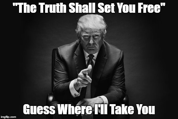 Donald Trump: "The Truth Shall Set You Free" | "The Truth Shall Set You Free" Guess Where I'll Take You | image tagged in trump,lies,falsehood,the truth shall set you free | made w/ Imgflip meme maker