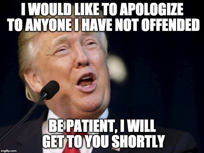 Please don't feel left out... | I WOULD LIKE TO APOLOGIZE TO ANYONE I HAVE NOT OFFENDED; BE PATIENT, I WILL GET TO YOU SHORTLY | image tagged in donald trump,offended | made w/ Imgflip meme maker