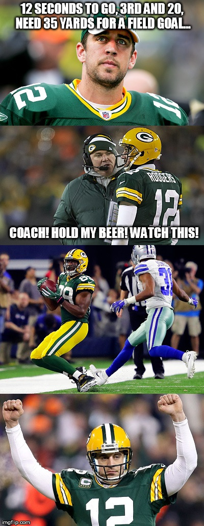 I'm not a Packers fan, but Aaron Rodgers is a god.... | 12 SECONDS TO GO, 3RD AND 20, NEED 35 YARDS FOR A FIELD GOAL... COACH! HOLD MY BEER! WATCH THIS! | image tagged in football,hold my beer | made w/ Imgflip meme maker
