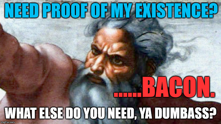 god | NEED PROOF OF MY EXISTENCE? ......BACON. WHAT ELSE DO YOU NEED, YA DUMBASS? | image tagged in god,memes,funny,bacon,i love bacon,religion | made w/ Imgflip meme maker