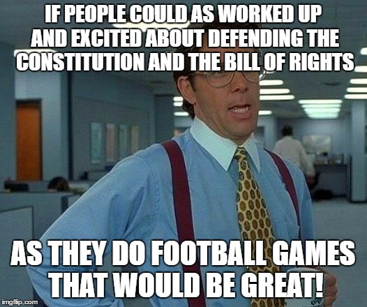 That Would Be Great | IF PEOPLE COULD AS WORKED UP AND EXCITED ABOUT DEFENDING THE CONSTITUTION AND THE BILL OF RIGHTS; AS THEY DO FOOTBALL GAMES THAT WOULD BE GREAT! | image tagged in memes,that would be great | made w/ Imgflip meme maker