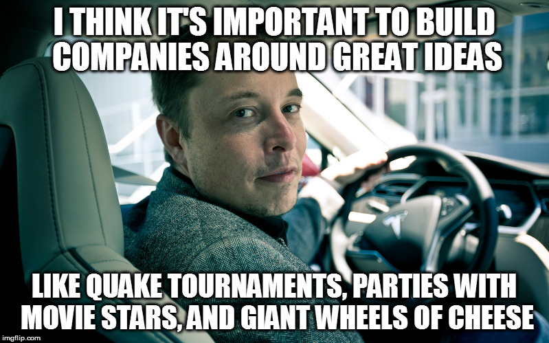 I THINK IT'S IMPORTANT TO BUILD COMPANIES AROUND GREAT IDEAS; LIKE QUAKE TOURNAMENTS, PARTIES WITH MOVIE STARS, AND GIANT WHEELS OF CHEESE | made w/ Imgflip meme maker