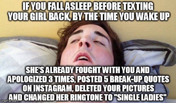 IF YOU FALL ASLEEP BEFORE TEXTING YOUR GIRL BACK, BY THE TIME YOU WAKE UP; SHE'S ALREADY FOUGHT WITH YOU AND APOLOGIZED 3 TIMES, POSTED 5 BREAK-UP QUOTES ON INSTAGRAM, DELETED YOUR PICTURES AND CHANGED HER RINGTONE TO "SINGLE LADIES" | image tagged in texting,guys,crazy girlfriend | made w/ Imgflip meme maker