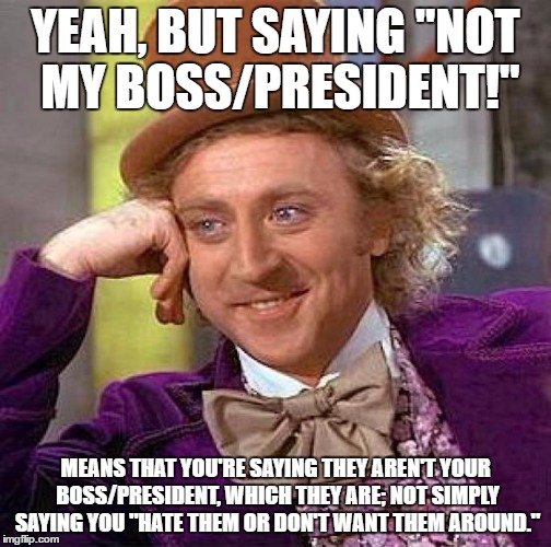 Creepy Condescending Wonka Meme | YEAH, BUT SAYING "NOT MY BOSS/PRESIDENT!" MEANS THAT YOU'RE SAYING THEY AREN'T YOUR BOSS/PRESIDENT, WHICH THEY ARE; NOT SIMPLY SAYING YOU "H | image tagged in memes,creepy condescending wonka | made w/ Imgflip meme maker