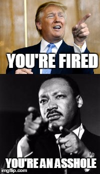 Not pointing fingers | YOU'RE FIRED; YOU'RE AN ASSHOLE | image tagged in mlk,trump | made w/ Imgflip meme maker