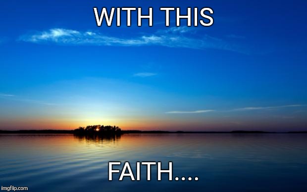 Inspirational Quote | WITH THIS; FAITH.... | image tagged in inspirational quote | made w/ Imgflip meme maker