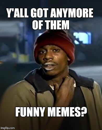 Y'all got any more of them | Y'ALL GOT ANYMORE OF THEM; FUNNY MEMES? | image tagged in y'all got any more of them,funny memes,dave chappelle | made w/ Imgflip meme maker