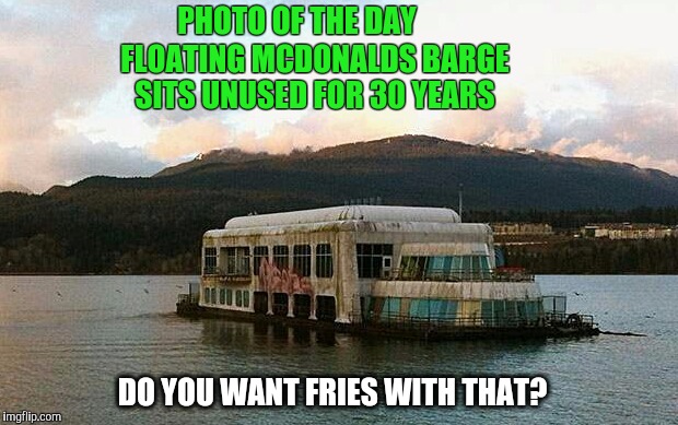 McBarge near Vancouver Canada | PHOTO OF THE DAY; FLOATING MCDONALDS BARGE SITS UNUSED FOR 30 YEARS; DO YOU WANT FRIES WITH THAT? | image tagged in mcdonalds,fries,canada | made w/ Imgflip meme maker