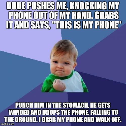 Success Kid Meme | DUDE PUSHES ME, KNOCKING MY PHONE OUT OF MY HAND. GRABS IT AND SAYS, "THIS IS MY PHONE"; PUNCH HIM IN THE STOMACH, HE GETS WINDED AND DROPS THE PHONE, FALLING TO THE GROUND. I GRAB MY PHONE AND WALK OFF. | image tagged in memes,success kid,AdviceAnimals | made w/ Imgflip meme maker