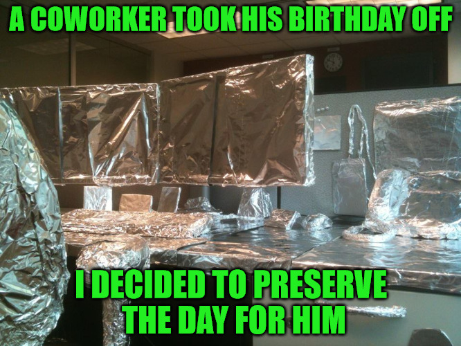 My Personal Second Best Office Prank Of All Time | A COWORKER TOOK HIS BIRTHDAY OFF; I DECIDED TO PRESERVE THE DAY FOR HIM | image tagged in memes,photos by ghost,people afraid to take days off,even the push pins,welcome back | made w/ Imgflip meme maker