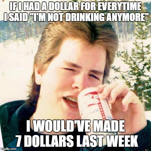 Eighties Teen |  IF I HAD A DOLLAR FOR EVERYTIME I SAID "I'M NOT DRINKING ANYMORE"; I WOULD'VE MADE 7 DOLLARS LAST WEEK | image tagged in memes,eighties teen | made w/ Imgflip meme maker