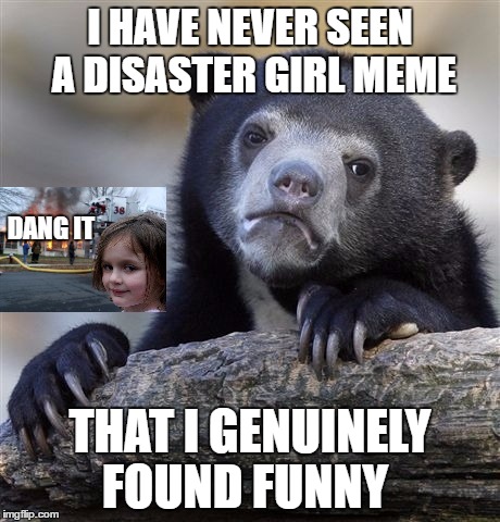 Confession Bear | I HAVE NEVER SEEN A DISASTER GIRL MEME; DANG IT; THAT I GENUINELY FOUND FUNNY | image tagged in memes,confession bear | made w/ Imgflip meme maker