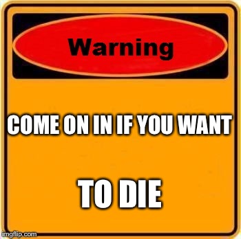 Warning Sign Meme | COME ON IN IF YOU WANT; TO DIE | image tagged in memes,warning sign | made w/ Imgflip meme maker