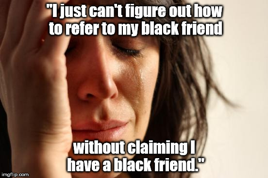 First World Problems Meme | "I just can't figure out how to refer to my black friend; without claiming I have a black friend." | image tagged in memes,first world problems | made w/ Imgflip meme maker