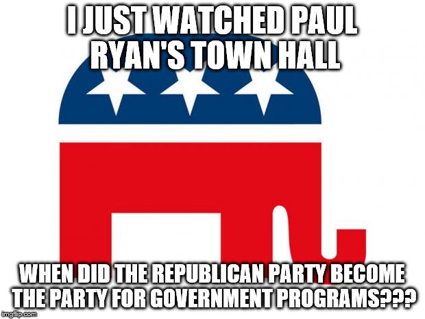 Republican | I JUST WATCHED PAUL RYAN'S TOWN HALL; WHEN DID THE REPUBLICAN PARTY BECOME THE PARTY FOR GOVERNMENT PROGRAMS??? | image tagged in republican | made w/ Imgflip meme maker