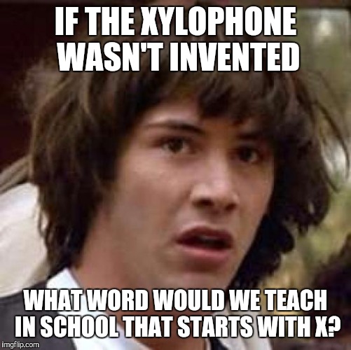 Conspiracy Keanu Meme | IF THE XYLOPHONE WASN'T INVENTED; WHAT WORD WOULD WE TEACH IN SCHOOL THAT STARTS WITH X? | image tagged in memes,conspiracy keanu | made w/ Imgflip meme maker