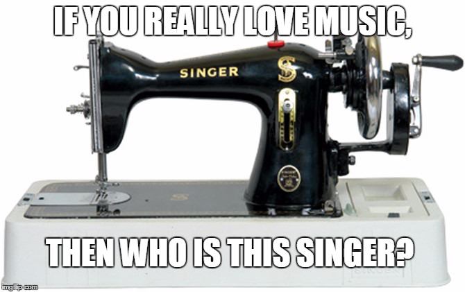 Singer Sewing | IF YOU REALLY LOVE MUSIC, THEN WHO IS THIS SINGER? | image tagged in singer sewing | made w/ Imgflip meme maker