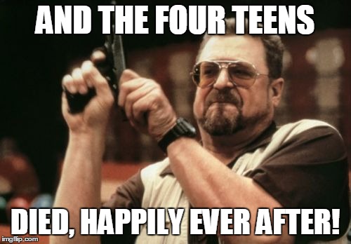 Am I The Only One Around Here Meme | AND THE FOUR TEENS DIED, HAPPILY EVER AFTER! | image tagged in memes,am i the only one around here | made w/ Imgflip meme maker