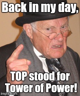 Back In My Day | Back in my day, TOP stood for Tower of Power! | image tagged in memes,back in my day | made w/ Imgflip meme maker