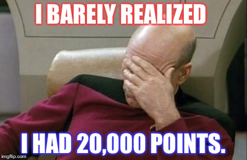 Captain Picard Facepalm | I BARELY REALIZED; I HAD 20,000 POINTS. | image tagged in memes,captain picard facepalm | made w/ Imgflip meme maker