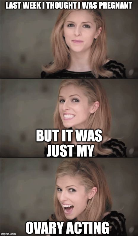 Bad Pun Anna Kendrick | LAST WEEK I THOUGHT I WAS PREGNANT; BUT IT WAS JUST MY; OVARY ACTING | image tagged in memes,bad pun anna kendrick | made w/ Imgflip meme maker