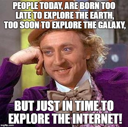 Creepy Condescending Wonka Meme | PEOPLE TODAY, ARE BORN TOO LATE TO EXPLORE THE EARTH, TOO SOON TO EXPLORE THE GALAXY, BUT JUST IN TIME TO EXPLORE THE INTERNET! | image tagged in memes,creepy condescending wonka | made w/ Imgflip meme maker