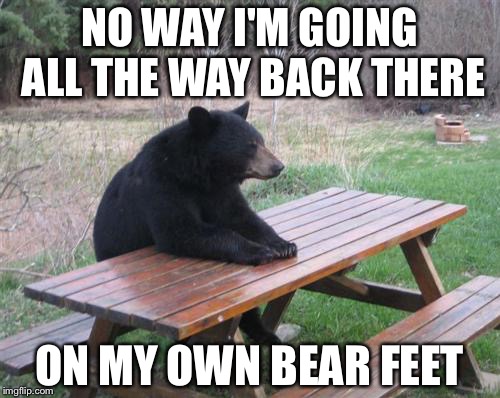 Bad Luck Bear Meme | NO WAY I'M GOING ALL THE WAY BACK THERE; ON MY OWN BEAR FEET | image tagged in memes,bad luck bear | made w/ Imgflip meme maker