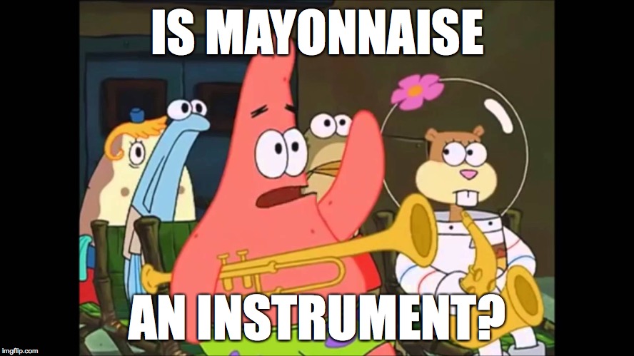 IS MAYONNAISE; AN INSTRUMENT? | image tagged in spongebob | made w/ Imgflip meme maker