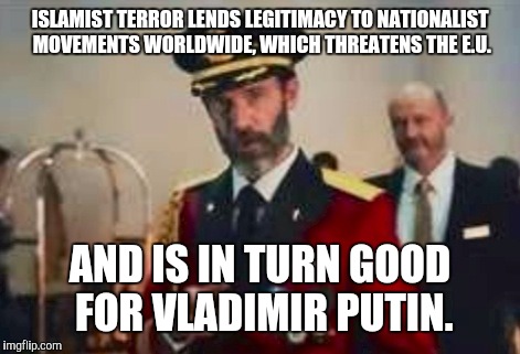 ISLAMIST TERROR LENDS LEGITIMACY TO NATIONALIST MOVEMENTS WORLDWIDE, WHICH THREATENS THE E.U. AND IS IN TURN GOOD FOR VLADIMIR PUTIN. | image tagged in captain obvious,dominos,memes | made w/ Imgflip meme maker