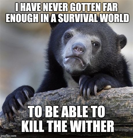 Confession Bear Meme | I HAVE NEVER GOTTEN FAR ENOUGH IN A SURVIVAL WORLD TO BE ABLE TO KILL THE WITHER | image tagged in memes,confession bear | made w/ Imgflip meme maker