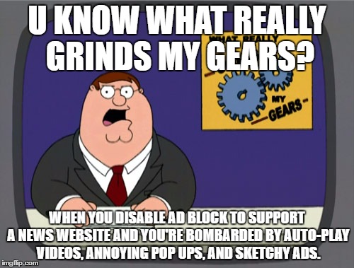 Peter Griffin News Meme | U KNOW WHAT REALLY GRINDS MY GEARS? WHEN YOU DISABLE AD BLOCK TO SUPPORT A NEWS WEBSITE AND YOU'RE BOMBARDED BY AUTO-PLAY VIDEOS, ANNOYING POP UPS, AND SKETCHY ADS. | image tagged in memes,peter griffin news | made w/ Imgflip meme maker
