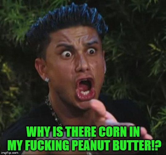 Pauly | WHY IS THERE CORN IN MY F**KING PEANUT BUTTER!? | image tagged in pauly | made w/ Imgflip meme maker