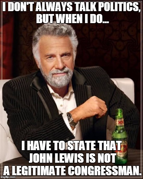 The Most Interesting Man In The World Meme | I DON'T ALWAYS TALK POLITICS, BUT WHEN I DO... I HAVE TO STATE THAT JOHN LEWIS IS NOT A LEGITIMATE CONGRESSMAN. | image tagged in memes,the most interesting man in the world | made w/ Imgflip meme maker