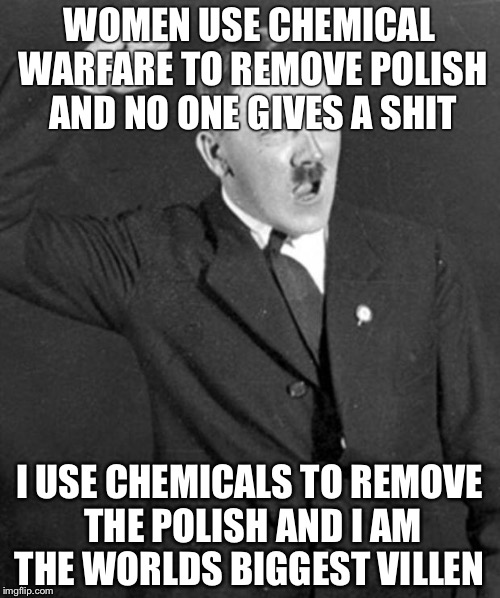 Why can't I remove polish? | WOMEN USE CHEMICAL WARFARE TO REMOVE POLISH AND NO ONE GIVES A SHIT; I USE CHEMICALS TO REMOVE THE POLISH AND I AM THE WORLDS BIGGEST VILLEN | made w/ Imgflip meme maker