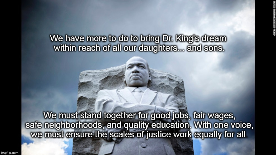 MLK Obama | We have more to do to bring Dr. King's dream within reach of all our daughters... and sons. We must stand together for good jobs, fair wages, safe neighborhoods, and quality education. With one voice, we must ensure the scales of justice work equally for all. | image tagged in mlk obama | made w/ Imgflip meme maker