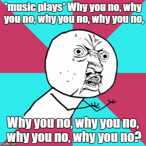 y u no music | *music plays* Why you no, why you no, why you no, why you no, Why you no, why you no, why you no, why you no? | image tagged in y u no music | made w/ Imgflip meme maker