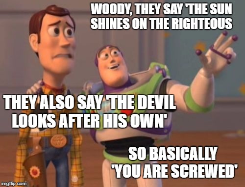 X, X Everywhere Meme | WOODY, THEY SAY 'THE SUN SHINES ON THE RIGHTEOUS; THEY ALSO SAY 'THE DEVIL LOOKS AFTER HIS OWN'; SO BASICALLY 'YOU ARE SCREWED' | image tagged in memes,x x everywhere | made w/ Imgflip meme maker
