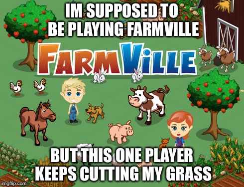 Im supposed to be playing farmville but this one player keeps cutting my grass | IM SUPPOSED TO BE PLAYING FARMVILLE; BUT THIS ONE PLAYER KEEPS CUTTING MY GRASS | image tagged in funny,parody,farmville | made w/ Imgflip meme maker