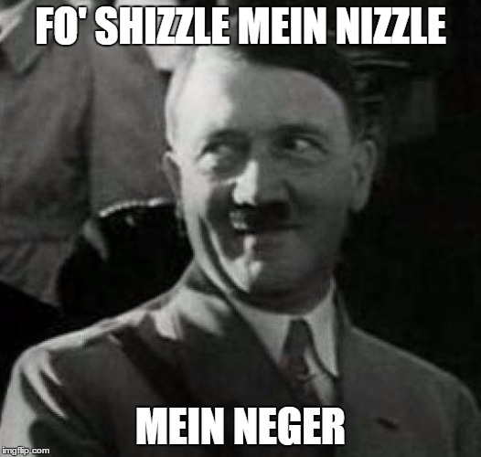 Hitler laugh  | FO' SHIZZLE MEIN NIZZLE; MEIN NEGER | image tagged in hitler laugh | made w/ Imgflip meme maker