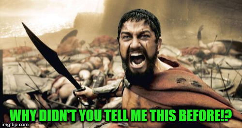 Sparta Leonidas Meme | WHY DIDN'T YOU TELL ME THIS BEFORE!? | image tagged in memes,sparta leonidas | made w/ Imgflip meme maker