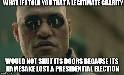 Matrix Morpheus Meme | WHAT IF I TOLD YOU THAT A LEGITIMATE CHARITY; WOULD NOT SHUT ITS DOORS BECAUSE ITS NAMESAKE LOST A PRESIDENTIAL ELECTION | image tagged in memes,matrix morpheus | made w/ Imgflip meme maker