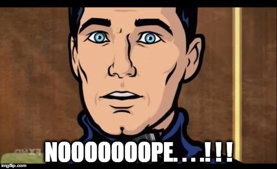 NOOOOOOOPE. . . .! ! ! | image tagged in archer,gator | made w/ Imgflip meme maker