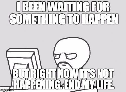 I been waiting | I BEEN WAITING FOR SOMETHING TO HAPPEN; BUT RIGHT NOW IT'S NOT HAPPENING. END MY LIFE. | image tagged in memes,computer guy | made w/ Imgflip meme maker