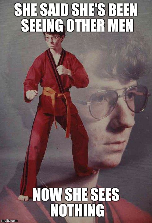 Karate Kyle | SHE SAID SHE'S BEEN SEEING OTHER MEN; NOW SHE SEES NOTHING | image tagged in memes,karate kyle | made w/ Imgflip meme maker