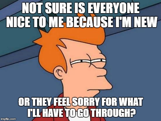 First day at new job | NOT SURE IS EVERYONE NICE TO ME BECAUSE I'M NEW; OR THEY FEEL SORRY FOR WHAT I'LL HAVE TO GO THROUGH? | image tagged in memes,futurama fry,work | made w/ Imgflip meme maker