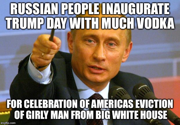 Good Guy Putin On Inauguration Day Celebration  | RUSSIAN PEOPLE INAUGURATE TRUMP DAY WITH MUCH VODKA; FOR CELEBRATION OF AMERICAS EVICTION OF GIRLY MAN FROM BIG WHITE HOUSE | image tagged in memes,good guy putin,donald trump,barack obama,vladimir putin,political humor | made w/ Imgflip meme maker