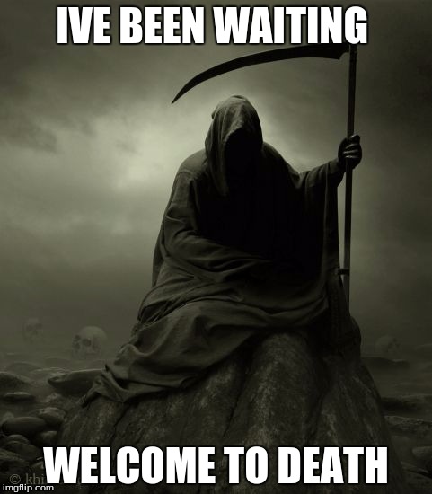 Grim Reaper 2016 | IVE BEEN WAITING; WELCOME TO DEATH | image tagged in grim reaper 2016 | made w/ Imgflip meme maker