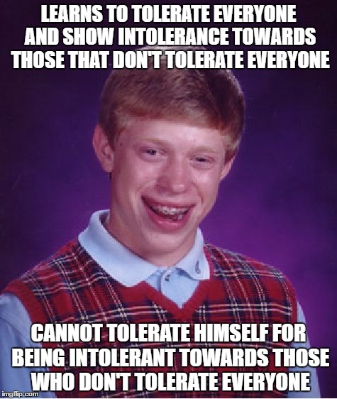 Bad Luck Brian Meme | LEARNS TO TOLERATE EVERYONE AND SHOW INTOLERANCE TOWARDS THOSE THAT DON'T TOLERATE EVERYONE; CANNOT TOLERATE HIMSELF FOR BEING INTOLERANT TOWARDS THOSE WHO DON'T TOLERATE EVERYONE | image tagged in memes,bad luck brian | made w/ Imgflip meme maker